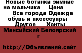 Новые ботинки зимние на мальчика  › Цена ­ 1 100 - Все города Одежда, обувь и аксессуары » Другое   . Ханты-Мансийский,Белоярский г.